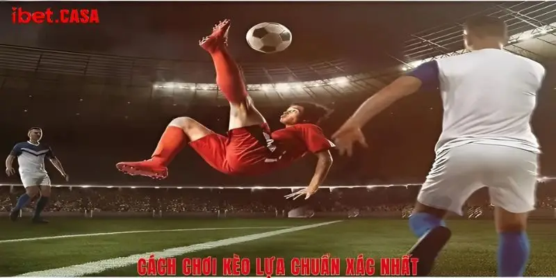 Cách chơi kèo lựa chuẩn xác nhất